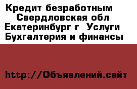 Кредит безработным ! - Свердловская обл., Екатеринбург г. Услуги » Бухгалтерия и финансы   